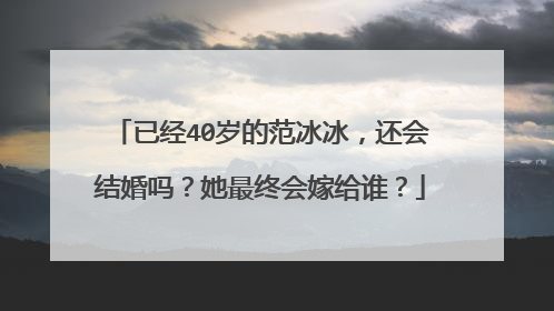 已经40岁的范冰冰,还会结婚吗?她最终会嫁给谁?