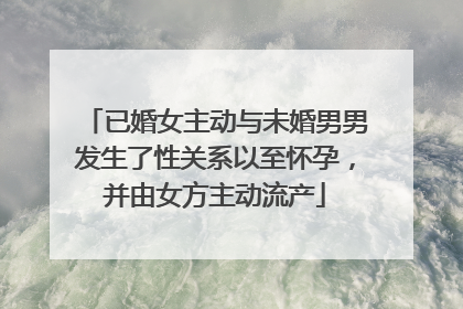 已婚女主动与未婚男男发生了性关系以至怀孕，并由女方主动流产