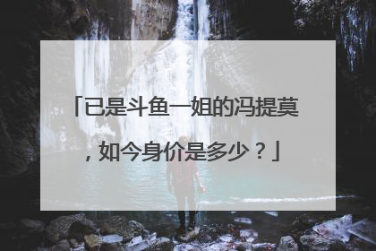 已是斗鱼一姐的冯提莫,如今身价是多少?