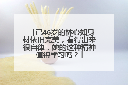 已46岁的林心如身材依旧完美，看得出来很自律，她的这种精神值得学习吗？