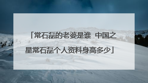 常石磊的老婆是谁 中国之星常石磊个人资料身高多少