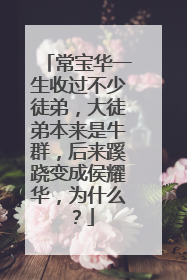 常宝华一生收过不少徒弟,大徒弟本来是牛群,后来蹊跷变成侯耀华,为什么?