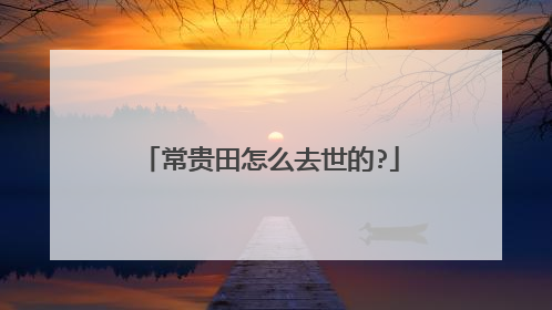 常贵田怎么去世的?