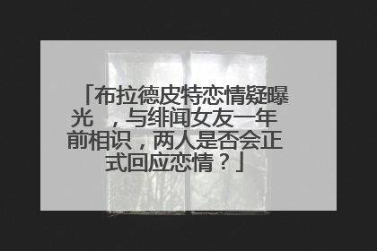布拉德皮特恋情疑曝光 ，与绯闻女友一年前相识，两人是否会正式回应恋情？