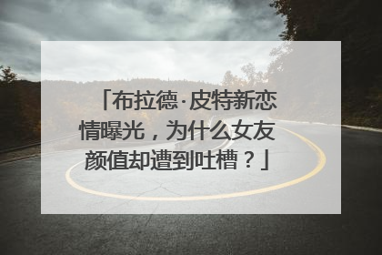 布拉德·皮特新恋情曝光，为什么女友颜值却遭到吐槽？
