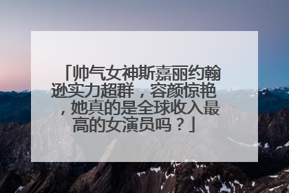 帅气女神斯嘉丽约翰逊实力超群，容颜惊艳，她真的是全球收入最高的女演员吗？