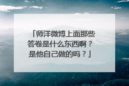 师洋微博上面那些答卷是什么东西啊？是他自己做的吗？
