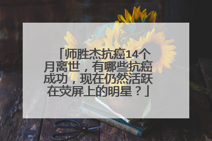 师胜杰抗癌14个月离世,有哪些抗癌成功,现在仍然活跃在荧屏上的明星?