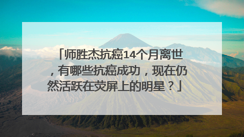 师胜杰抗癌14个月离世，有哪些抗癌成功，现在仍然活跃在荧屏上的明星？