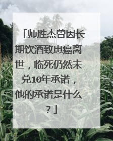 师胜杰曾因长期饮酒致患癌离世，临死仍然未兑10年承诺，他的承诺是什么？