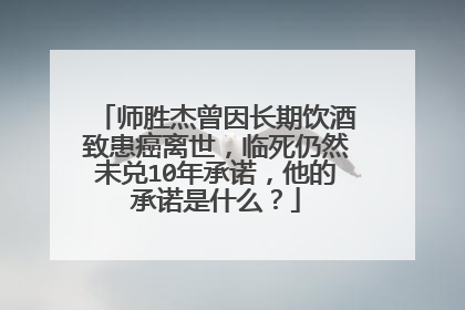 师胜杰曾因长期饮酒致患癌离世,临死仍然未兑10年承诺,他的承诺是什么?