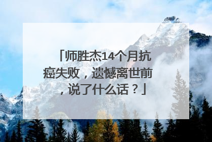 师胜杰14个月抗癌失败，遗憾离世前，说了什么话？