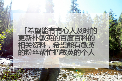 希望能有有心人及时的更新朴敏英的百度百科的相关资料，希望能有敏英的粉丝帮忙把敏英的个人资料补充详细