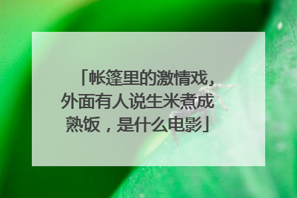 帐篷里的激情戏,外面有人说生米煮成熟饭，是什么电影