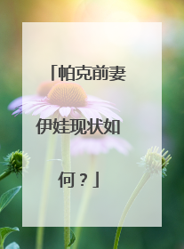 帕克前妻伊娃现状如何?