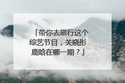 带你去旅行这个综艺节目,关晓彤鹿晗在哪一期?