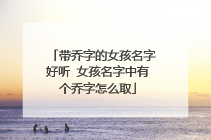 带乔字的女孩名字好听 女孩名字中有个乔字怎么取