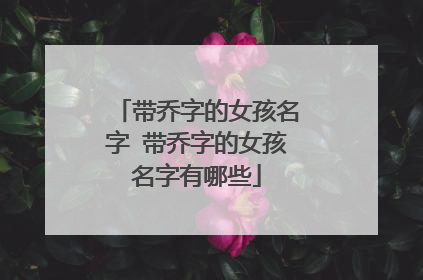 带乔字的女孩名字 带乔字的女孩名字有哪些