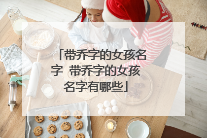 带乔字的女孩名字 带乔字的女孩名字有哪些