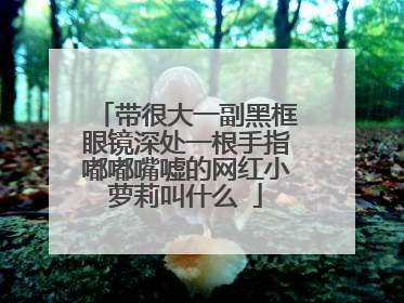 带很大一副黑框眼镜深处一根手指嘟嘟嘴嘘的网红小萝莉叫什么�