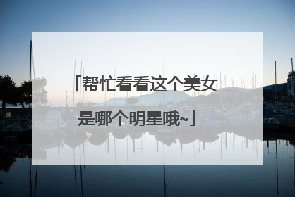 帮忙看看这个美女是哪个明星哦~