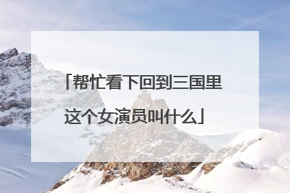 帮忙看下回到三国里这个女演员叫什么