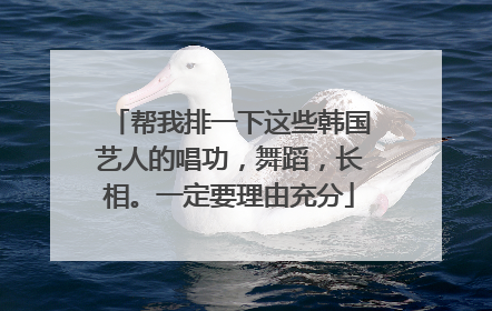 帮我排一下这些韩国艺人的唱功，舞蹈，长相。一定要理由充分