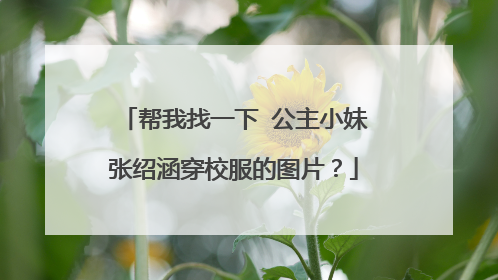 帮我找一下 公主小妹张绍涵穿校服的图片?