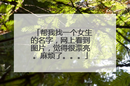 帮我找一个女生的名字，网上看到图片，觉得很漂亮。麻烦了。。。