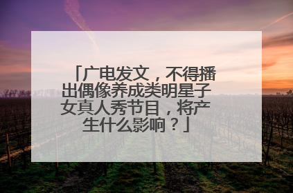 广电发文,不得播出偶像养成类明星子女真人秀节目,将产生什么影响?