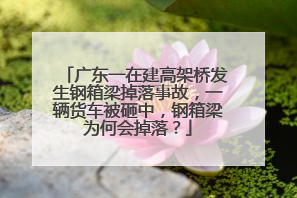 广东一在建高架桥发生钢箱梁掉落事故,一辆货车被砸中,钢箱梁为何会掉落?