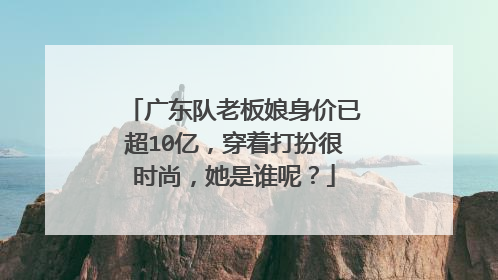 广东队老板娘身价已超10亿,穿着打扮很时尚,她是谁呢?