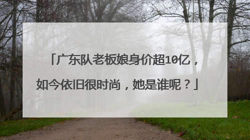 广东队老板娘身价超10亿，如今依旧很时尚，她是谁呢？
