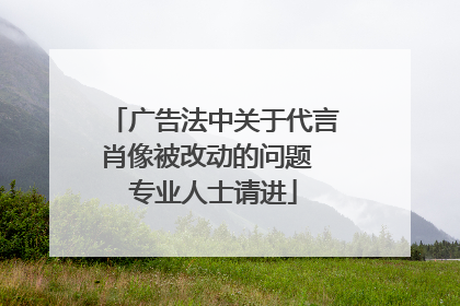 广告法中关于代言肖像被改动的问题 专业人士请进