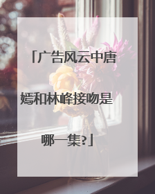 广告风云中唐嫣和林峰接吻是哪一集?