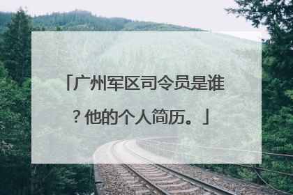广州军区司令员是谁？他的个人简历。