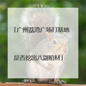 广州荔湾广场打基地是否挖出八副棺材