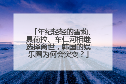 年纪轻轻的雪莉、具荷拉、车仁河相继选择离世,韩国的娱乐圈为何会突变?