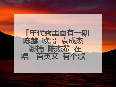 年代秀里面有一期陈赫 欧哥 袁成杰 谢楠 陈杰希 在唱一首英文 有个歌词好像是我不在乎你的种种