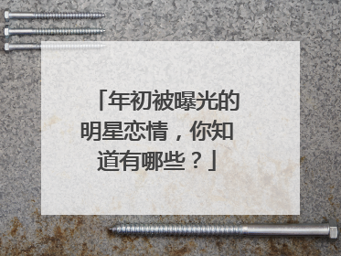 年初被曝光的明星恋情，你知道有哪些？