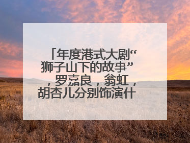 年度港式大剧“狮子山下的故事”,罗嘉良,翁虹,胡杏儿分别饰演什么角色?