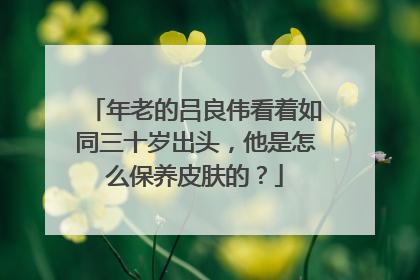 年老的吕良伟看着如同三十岁出头，他是怎么保养皮肤的？