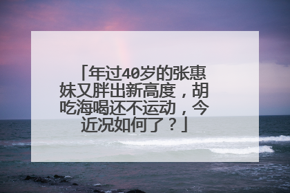 年过40岁的张惠妹又胖出新高度,胡吃海喝还不运动,今近况如何了?