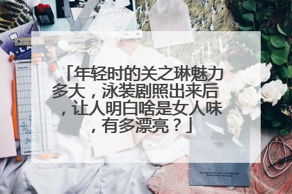 年轻时的关之琳魅力多大，泳装剧照出来后，让人明白啥是女人味，有多漂亮？