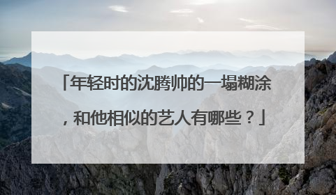 年轻时的沈腾帅的一塌糊涂,和他相似的艺人有哪些?
