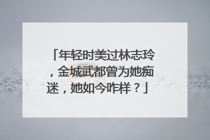 年轻时美过林志玲,金城武都曾为她痴迷,她如今咋样?