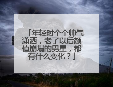 年轻时个个帅气潇洒，老了以后颜值崩塌的男星，都有什么变化？