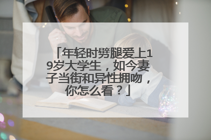 年轻时劈腿爱上19岁大学生,如今妻子当街和异性拥吻,你怎么看?