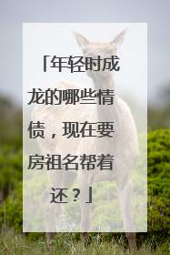 年轻时成龙的哪些情债,现在要房祖名帮着还?