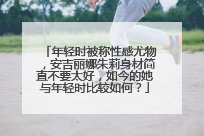 年轻时被称性感尤物,安吉丽娜朱莉身材简直不要太好,如今的她与年轻时比较如何?